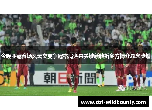 今晚亚冠赛场风云突变争冠格局迎来关键新转折多方博弈悬念陡增