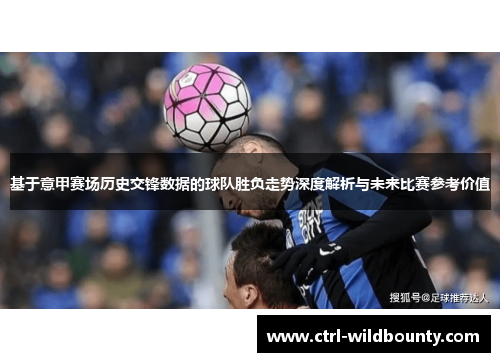 基于意甲赛场历史交锋数据的球队胜负走势深度解析与未来比赛参考价值