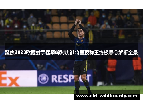 聚焦2023欧冠射手榜巅峰对决谁将登顶称王终极悬念解析全景