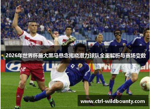 2026年世界杯最大黑马悬念揭晓潜力球队全面解析与赛场变数 2026年世界杯最大黑马悬念揭晓潜力球队全面解析与赛场变数