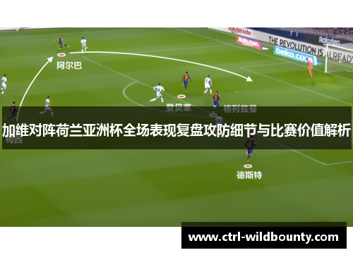 加维对阵荷兰亚洲杯全场表现复盘攻防细节与比赛价值解析