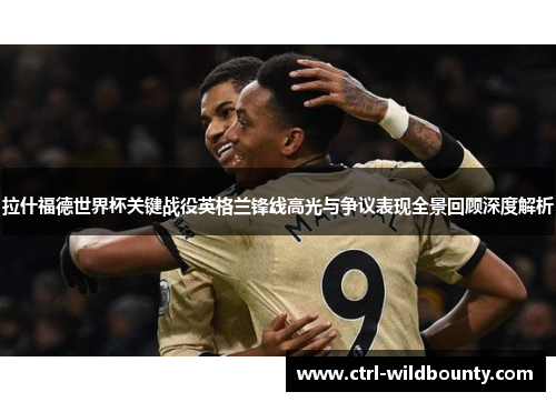 拉什福德世界杯关键战役英格兰锋线高光与争议表现全景回顾深度解析 拉什福德世界杯关键战役英格兰锋线高光与争议表现全景回顾深度解析