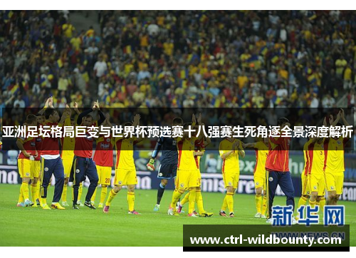 亚洲足坛格局巨变与世界杯预选赛十八强赛生死角逐全景深度解析