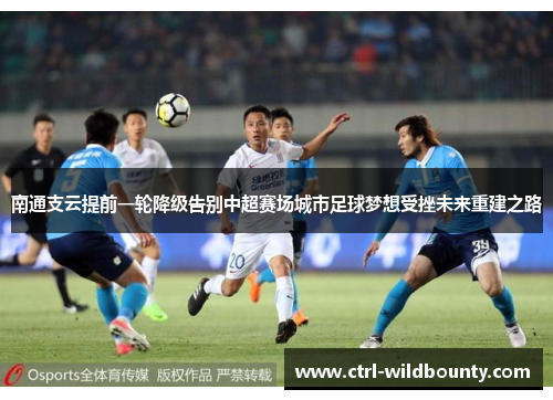 南通支云提前一轮降级告别中超赛场城市足球梦想受挫未来重建之路
