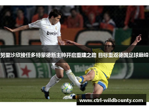 努里沙欣接任多特蒙德新主帅开启重建之路 目标重返德国足球巅峰 努里沙欣接任多特蒙德新主帅开启重建之路 目标重返德国足球巅峰