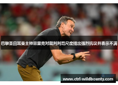 巴黎圣日耳曼主帅恩里克对裁判判罚尺度提出强烈抗议并表示不满
