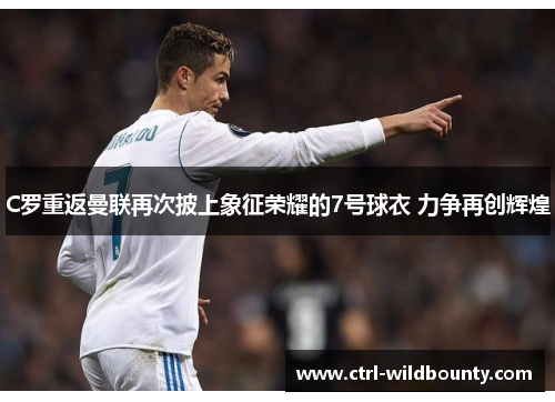 C罗重返曼联再次披上象征荣耀的7号球衣 力争再创辉煌