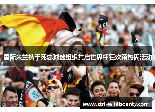 国际米兰携手死忠球迷组织共启世界杯狂欢预热周活动